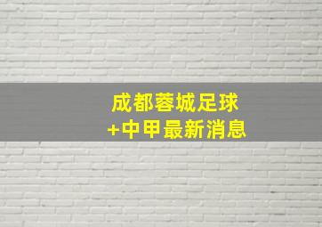 成都蓉城足球 中甲最新消息